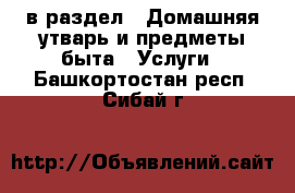  в раздел : Домашняя утварь и предметы быта » Услуги . Башкортостан респ.,Сибай г.